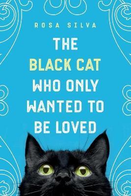 The Black Cat Who Only Wanted to be Loved: A Sad Cat Story with a Happy Ending - Rosa Silva