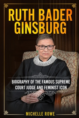 Ruth Bader Ginsburg: Biography of the Famous Supreme Court Judge and Feminist Icon - Michelle Rowe