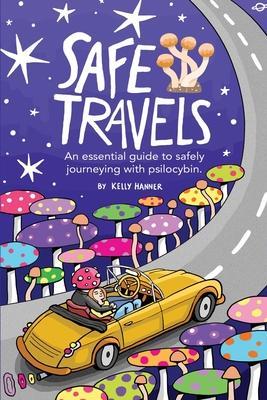 Safe Travels: An Essential Guide to Safely Journeying with Psilocybin. - Kelly Hanner