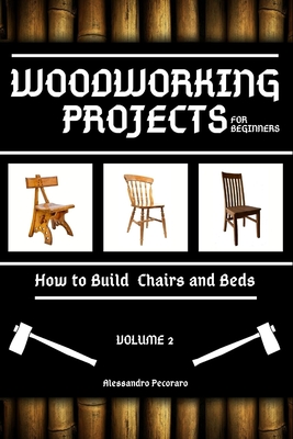Woodworking Projects for Beginners: How to Build Chairs and Beds - Alessandro Pecoraro