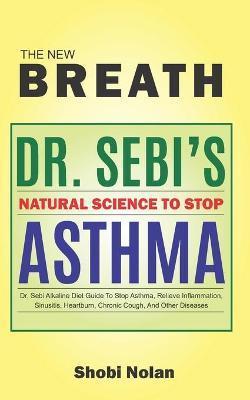 THE NEW BREATH - Dr. Sebi's Natural Science To Stop Asthma: Dr. Sebi Alkaline Diet Guide To Stop Asthma, Relieve Inflammation, Sinusitis, Heartburn, C - Shobi Nolan