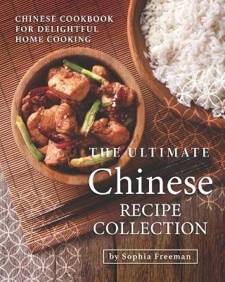 The Ultimate Chinese Recipe Collection: Chinese Cookbook for Delightful Home Cooking - Sophia Freeman