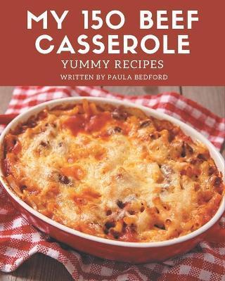 My 150 Yummy Beef Casserole Recipes: Let's Get Started with The Best Yummy Beef Casserole Cookbook! - Paula Bedford