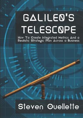 Galileo's Telescope: How To Create Integrated Metrics And a Realistic Strategic Plan Across a Business - Steven Ouellette
