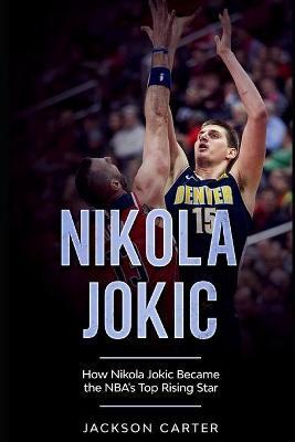 Nikola Jokic: How Nikola Jokic Became the NBA's Top Rising Star - Jackson Carter