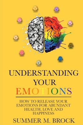 Understanding Your Emotions: A Simple Guide on How to Master your Emotions for Abundant Health Love and Happiness - Summer M. Brock