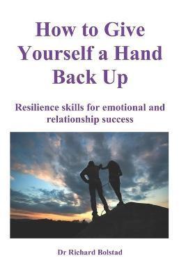 How To Give Yourself a Hand Back Up: Resilience skills for emotional and relationship success - Richard Bolstad