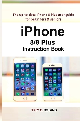 iPhone 8/8 Plus Instruction Book: The up-to-date iPhone 8 Plus user guide for beginners & seniors - Trey C. Roland