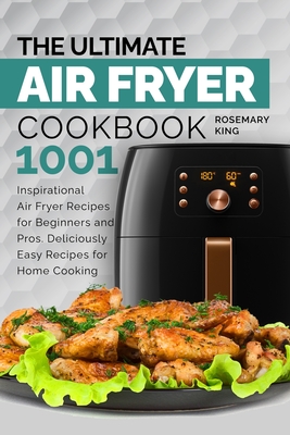 The Ultimate Air Fryer Cookbook: 1001 Inspirational Air Fryer Recipes for Beginners and Pros. Deliciously Easy Recipes for Home Cooking - Rosemary King