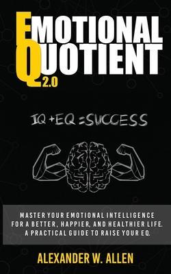 Emotional Quotient 2.0: Master your emotional intelligence for a better, happier, and healthier life. A practical guide to raise your EQ (IQ+E - Alexander W. Allen