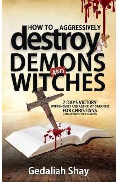 Poza produsului How to Aggressively Destroy Demons and Witches: 7 Days Victory Over Enemies and Agents of Darkness for Christians Using Tested Secret Weapons - Gedaliah Shay