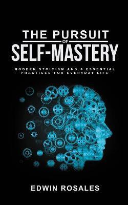 The Pursuit of Self Mastery: Modern Stoicism and 6 Essential Practices for Everyday Life - Edwin Rosales