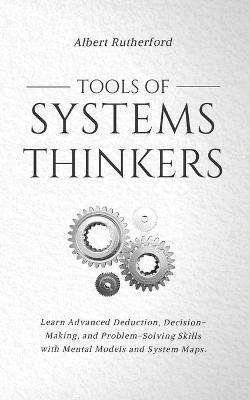 Tools of Systems Thinkers: Learn Advanced Deduction, Decision-Making, and Problem-Solving Skills with Mental Models and System Maps. - Albert Rutherford