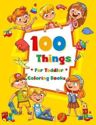 100 Things For Toddler Coloring Book: Easy and Big Coloring Books for Toddlers: Kids Ages 2-4, 4-8, for Boys and Girls (8.5 