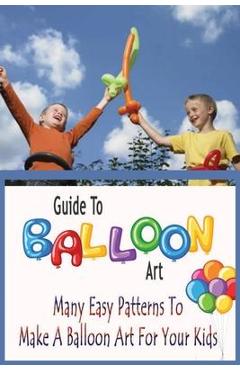 Coperta cărții 'Guide To Balloon Art: Many Easy Patterns To Make A Balloon Art For Your Kids: Gift Ideas for Holiday - Errin Esquerre'