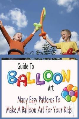 Coperta cărții 'Guide To Balloon Art: Many Easy Patterns To Make A Balloon Art For Your Kids: Gift Ideas for Holiday - Errin Esquerre'