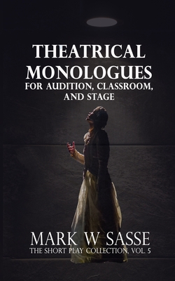 Theatrical Monologues for Audition, Classroom, and Stage: The Short Play Collection, Vol. 5 - Mark W. Sasse