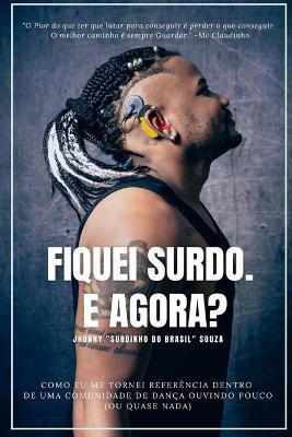 Fiquei Surdo. E Agora?: Como Eu Me Tornei Referência Em Uma Comunidade de Dança Ouvindo Pouco (Ou Quase Nada) - Jhonny Surdinho Souza