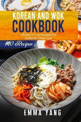 Korean And Wok Cookbook: 2 Books In 1: 140 Recipes For Authentic Asian Food - Emma Yang