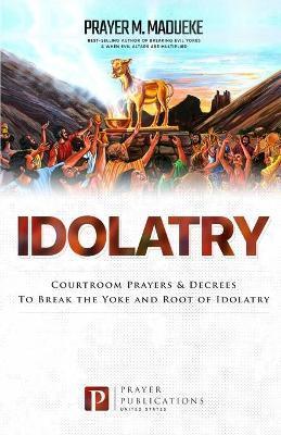 Idolatry: Courtroom Prayers & Decrees To Break the Yoke and Root of Idolatry - Prayer M. Madueke