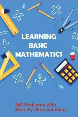 Learning Basic Mathematics: 360 Problems With Step-By-Step Solutions: Learning Games For Basic Math - Anthony Bruer