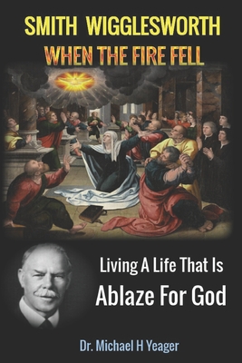 Smith Wigglesworth When The Fire Fell: Living A Life That Is Ablaze For God - Michael H. Yeager