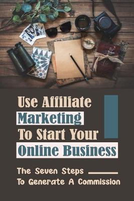 Use Affiliate Marketing To Start Your Online Business: The Seven Steps To Generate A Commission: Set Up A Marketing Automation Campaign - Ellis Rohrer