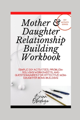 Mother and Daughter Relationship-Building Workbook: Simple DIY Activities, Problem-Solving Worksheets and Questionnaires For Effective Mom-Daughter Bo - Brian Obodeze