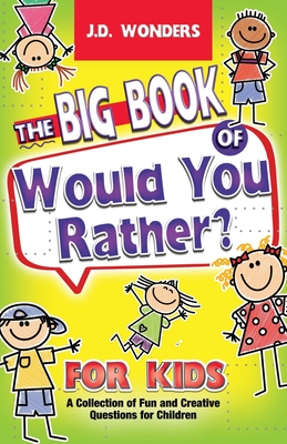 The Big Book Of Would You Rather For Kids: A Collection Of Fun And Creative Questions For Children - J. D. Wonders