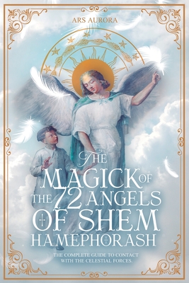 The Magick of 72 Angels of Shem HaMephorash: The complete guide to contacting the celestial forces. - Ars Aurora
