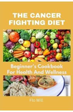 Coperta cărții 'The Cancer Fighting Diet: A Beginner's Cookbook For Health And Wellness - Flo Will'