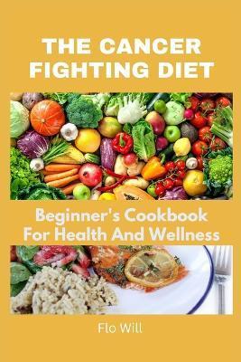 Coperta cărții 'The Cancer Fighting Diet: A Beginner's Cookbook For Health And Wellness - Flo Will'