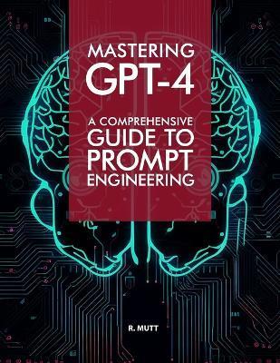 Mastering GPT-4: A Comprehensive Prompt Engineering Guide - R. Mutt