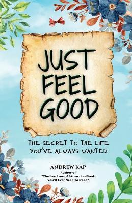 Just Feel Good: The Secret To The Life You've Always Wanted - Andrew Kap