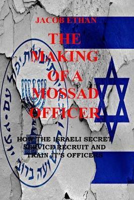 The Making Of A Mossad Officer: How the Israeli Secret Service Recruit and Train Its Officers - Jacob Ethan
