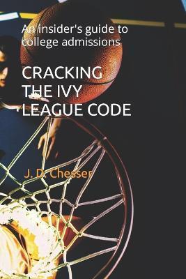 Cracking the Ivy League Code: An insider's guide to college admissions - J. D. Chesser