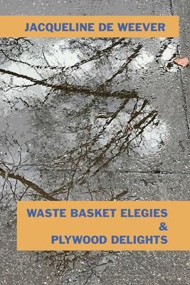 Waste Basket Elegies & Plywood Delights - Jacqueline De Weever