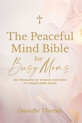 Coperta cărții 'The Peaceful Mind Bible for Busy Moms- 100 Treasures of Wisdom for Moms to Create Inner Peace - Danielle Thienel'
