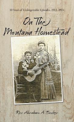 On the Montana Homestead: 10 Years of Unforgettable Episodes, 1913-1924 - Abraham A. Becker