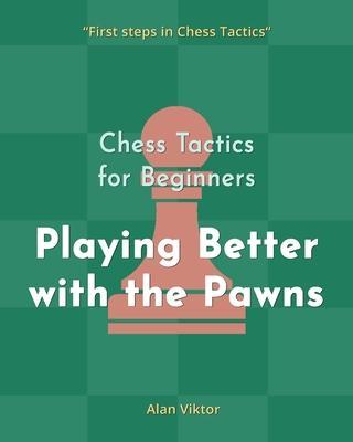 Chess Tactics for Beginners, Playing Better with the Pawns: 500 Chess Problems to Master the Pawns - Alan Viktor