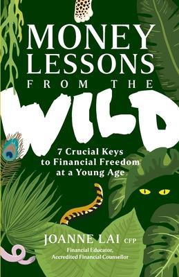 Money Lessons from the Wild: 7 Crucial Keys to Financial Freedom at a Young Age - Joanne Lai