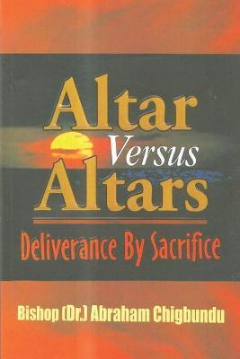 Altar Versus Altars, Revised Edition: Deliverance By Sacrifice - Bishop (dr ). Abraham Chigbundu