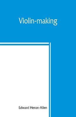 Violin-making: as it was and is, being a historical, theoretical, and practical treatise on the science and art of violin-making, for - Edward Heron-allen