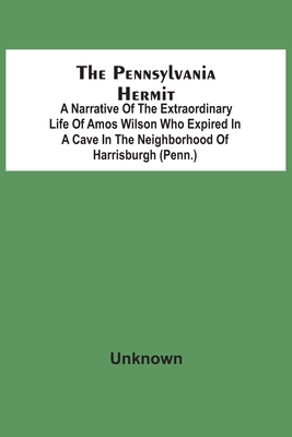 The Pennsylvania Hermit: A Narrative Of The Extraordinary Life Of Amos Wilson Who Expired In A Cave In The Neighborhood Of Harrisburgh (Penn.) - Unknown