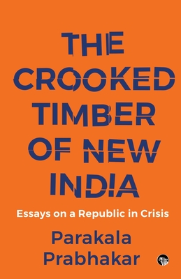 The Crooked Timber of New India Essays on a Republic in Crisis - Parakala Prabhakar