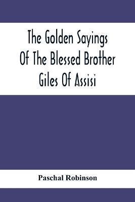 The Golden Sayings Of The Blessed Brother Giles Of Assisi - Paschal Robinson