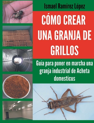Cómo crear una granja de grillos: Guía para poner en marcha una granja industrial de Acheta domesticus - Ismael Ramírez