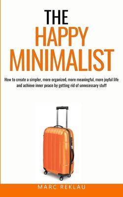 The Happy Minimalist: How to create a simpler, more organized, more meaningful, more joyful life and achieve inner peace by getting rid of u - Marc Reklau