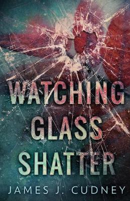 Watching Glass Shatter - James J. Cudney
