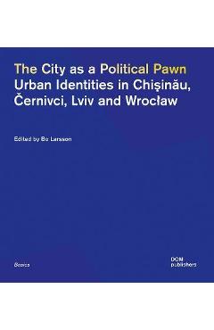 The City as a Political Pawn: Urban Identities in Chi&#351;in&#259;u, &#268;ernivci, LVIV and Wroclaw - Bo Larsson 